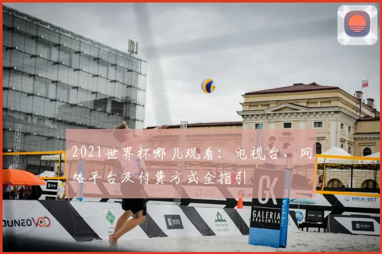 2021世界杯哪儿观看：电视台、网络平台及付费方式全指引