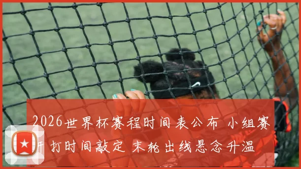 2026世界杯赛程时间表公布 小组赛开打时间敲定 末轮出线悬念升温