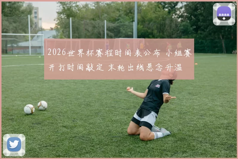 2026世界杯赛程时间表公布 小组赛开打时间敲定 末轮出线悬念升温