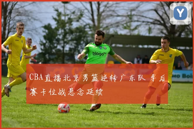 CBA直播北京男篮逆转广东队 季后赛卡位战悬念延续