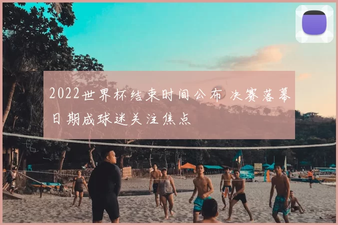 2022世界杯结束时间公布 决赛落幕日期成球迷关注焦点