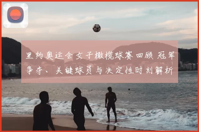 里约奥运会女子橄榄球赛回顾 冠军争夺、关键球员与决定性时刻解析