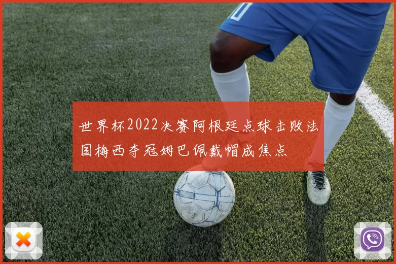 世界杯2022决赛阿根廷点球击败法国梅西夺冠姆巴佩戴帽成焦点