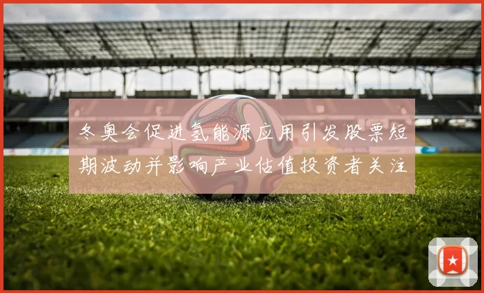 冬奥会促进氢能源应用引发股票短期波动并影响产业估值投资者关注
