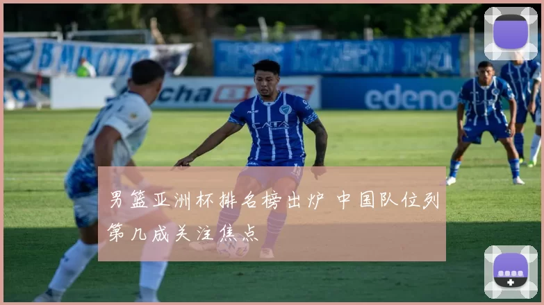 男篮亚洲杯排名榜出炉 中国队位列第几成关注焦点