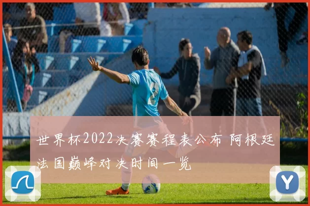 世界杯2022决赛赛程表公布 阿根廷法国巅峰对决时间一览