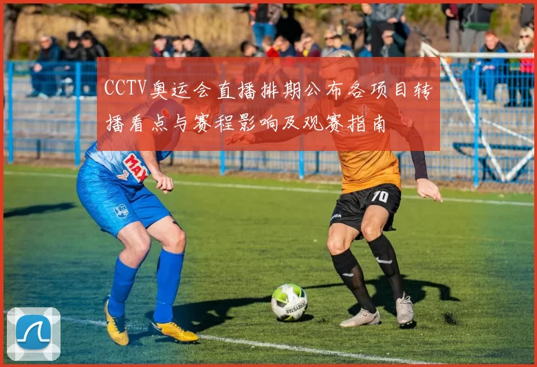CCTV奥运会直播排期公布各项目转播看点与赛程影响及观赛指南