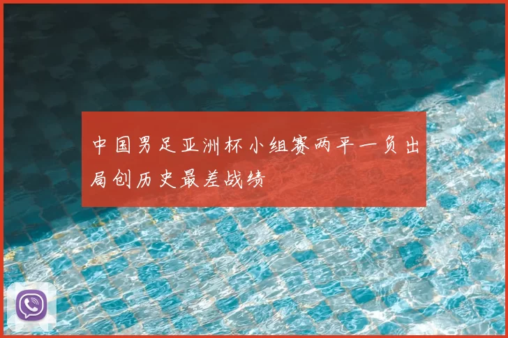 中国男足亚洲杯小组赛两平一负出局创历史最差战绩