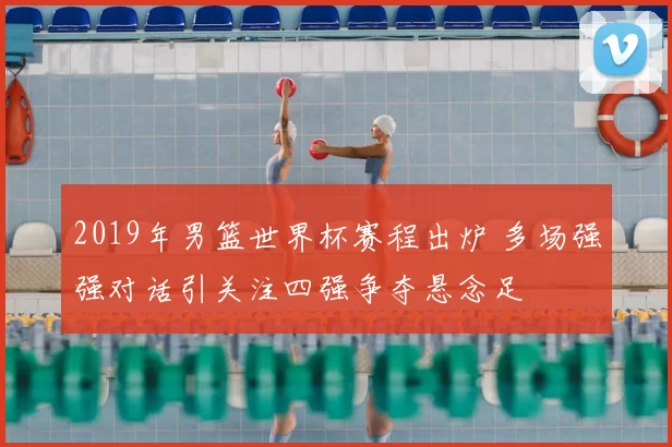 2019年男篮世界杯赛程出炉 多场强强对话引关注四强争夺悬念足