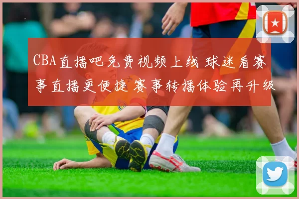 CBA直播吧免费视频上线 球迷看赛事直播更便捷 赛事转播体验再升级