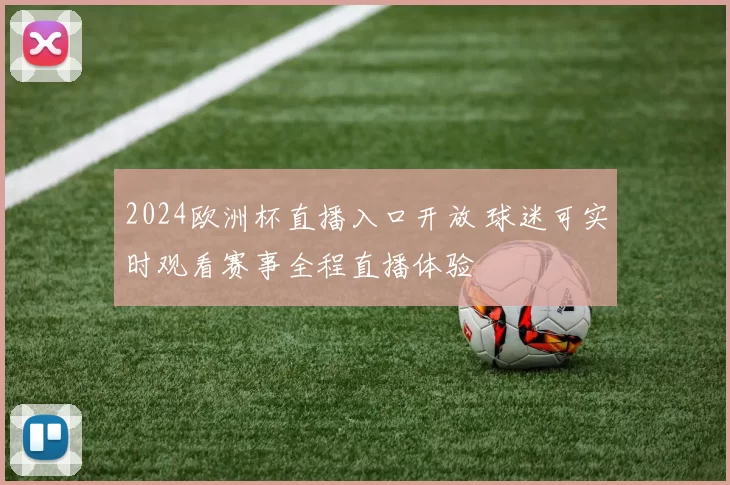 2024欧洲杯直播入口开放 球迷可实时观看赛事全程直播体验