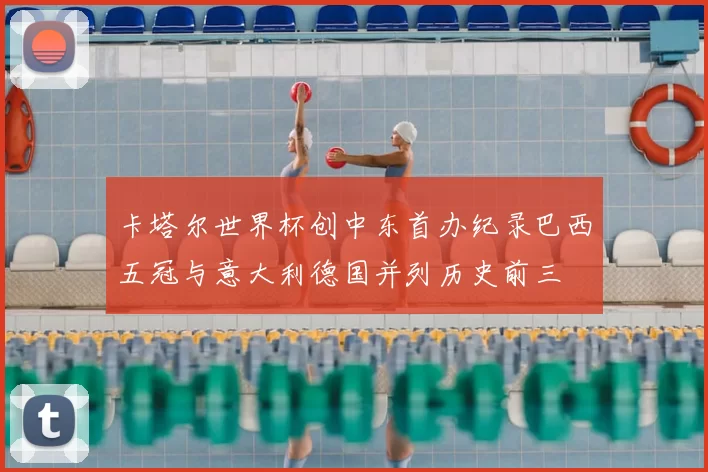 卡塔尔世界杯创中东首办纪录巴西五冠与意大利德国并列历史前三