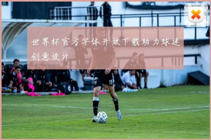 世界杯官方字体开放下载助力球迷创意设计