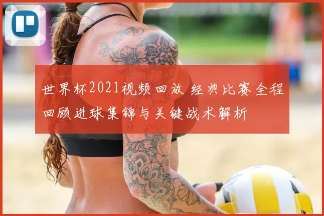 世界杯2021视频回放 经典比赛全程回顾进球集锦与关键战术解析