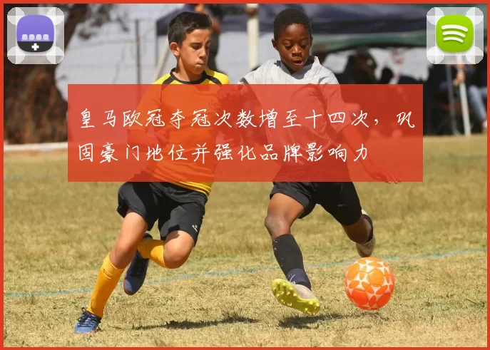 皇马欧冠夺冠次数增至十四次，巩固豪门地位并强化品牌影响力