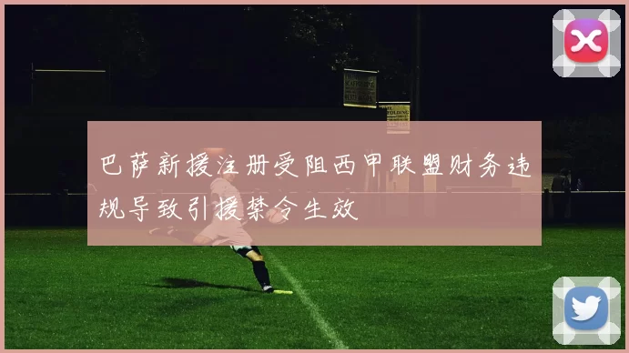 巴萨新援注册受阻西甲联盟财务违规导致引援禁令生效