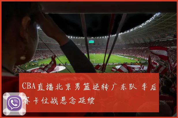 CBA直播北京男篮逆转广东队 季后赛卡位战悬念延续