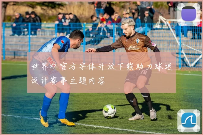 世界杯官方字体开放下载助力球迷设计赛事主题内容