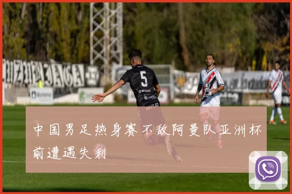 中国男足热身赛不敌阿曼队亚洲杯前遭遇失利