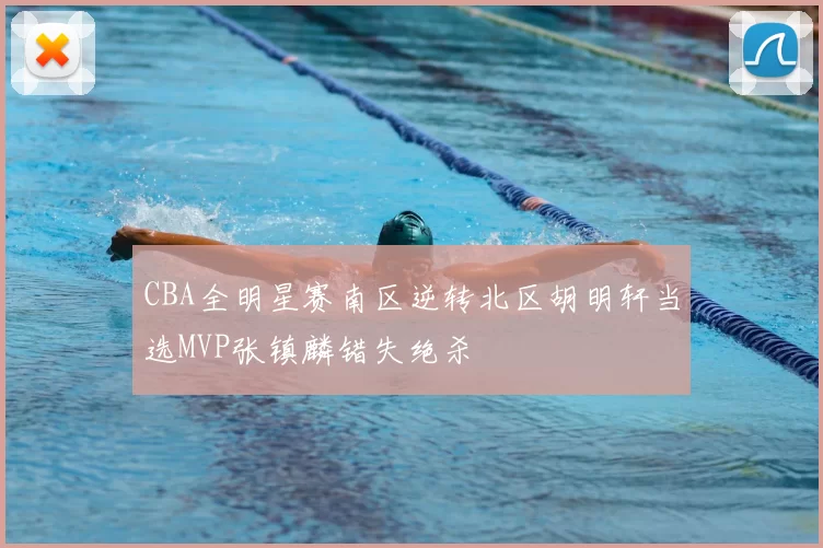 CBA全明星赛南区逆转北区胡明轩当选MVP张镇麟错失绝杀