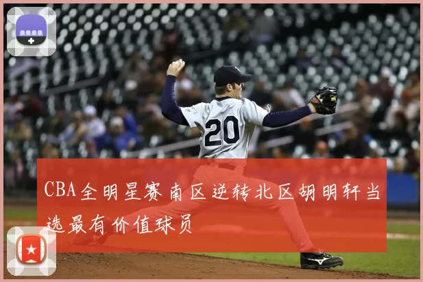 CBA全明星赛南区逆转北区胡明轩当选最有价值球员