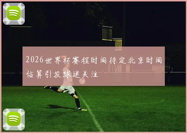 2026世界杯赛程时间待定北京时间估算引发球迷关注