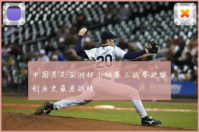 中国男足亚洲杯小组赛三战零进球创历史最差战绩