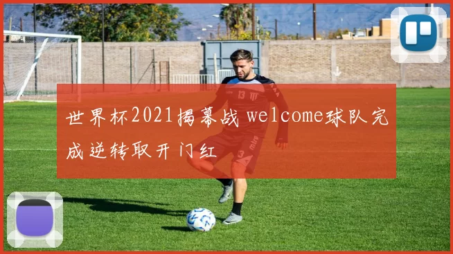 世界杯2021揭幕战 welcome球队完成逆转取开门红