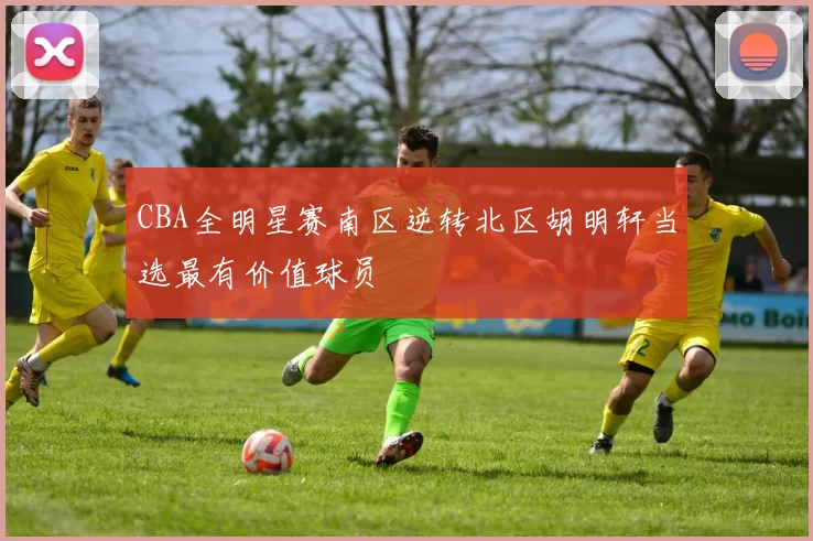 CBA全明星赛南区逆转北区胡明轩当选最有价值球员