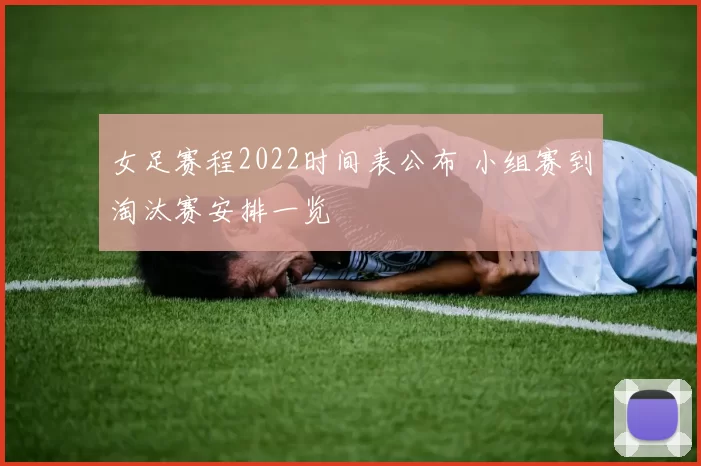 女足赛程2022时间表公布 小组赛到淘汰赛安排一览