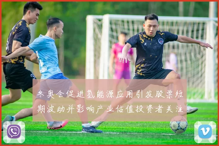 冬奥会促进氢能源应用引发股票短期波动并影响产业估值投资者关注