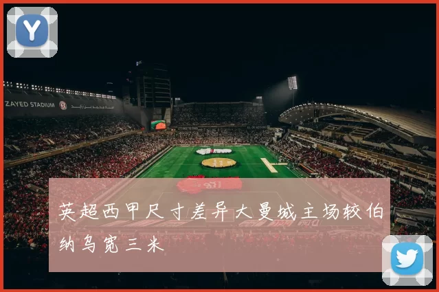 英超西甲尺寸差异大曼城主场较伯纳乌宽三米
